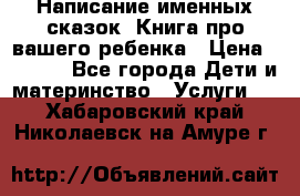 Написание именных сказок! Книга про вашего ребенка › Цена ­ 2 000 - Все города Дети и материнство » Услуги   . Хабаровский край,Николаевск-на-Амуре г.